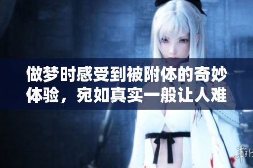 做梦时感受到被附体的奇妙体验，宛如真实一般让人难以忘怀