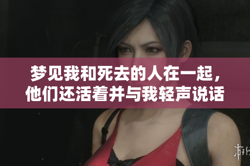 梦见我和死去的人在一起，他们还活着并与我轻声说话与欢笑