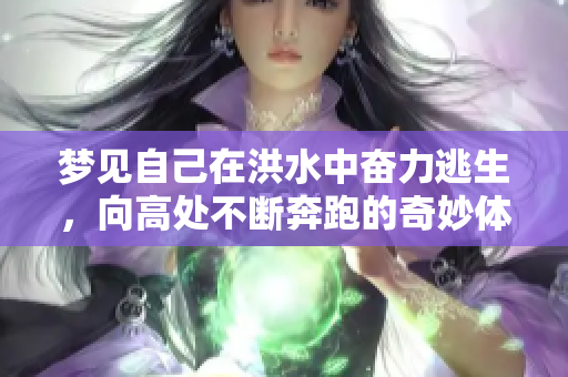 梦见自己在洪水中奋力逃生，向高处不断奔跑的奇妙体验
