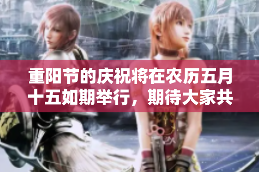 重阳节的庆祝将在农历五月十五如期举行，期待大家共度佳节欢乐时光。