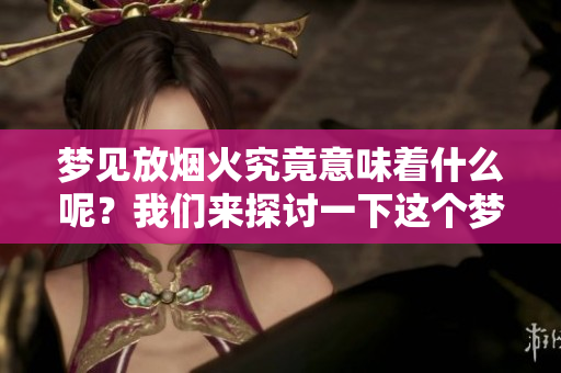梦见放烟火究竟意味着什么呢？我们来探讨一下这个梦境的深层含义。