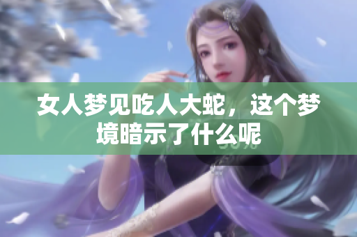 女人梦见吃人大蛇，这个梦境暗示了什么呢