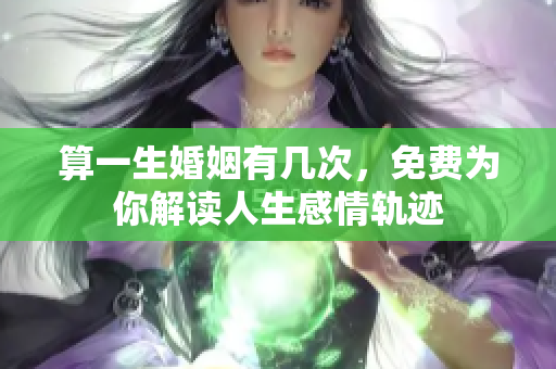 算一生婚姻有几次，免费为你解读人生感情轨迹
