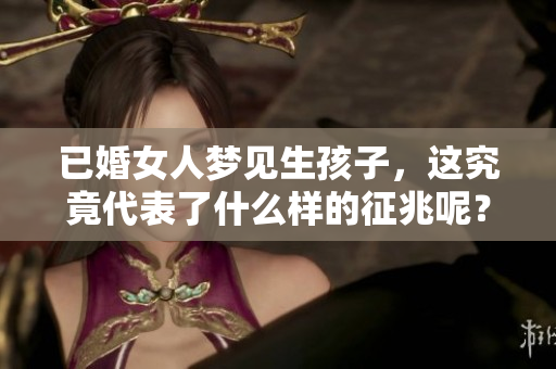 已婚女人梦见生孩子，这究竟代表了什么样的征兆呢？