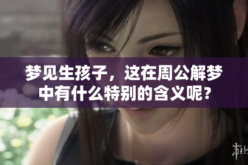 梦见生孩子，这在周公解梦中有什么特别的含义呢？
