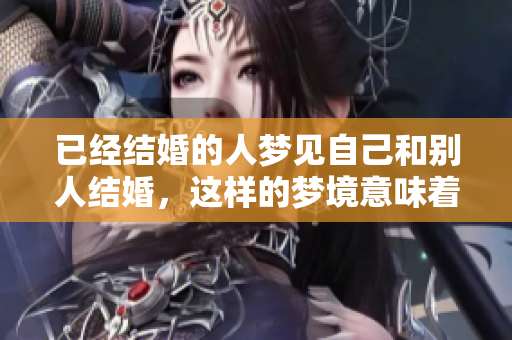 已经结婚的人梦见自己和别人结婚，这样的梦境意味着什么呢