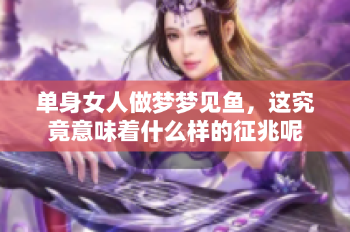 单身女人做梦梦见鱼，这究竟意味着什么样的征兆呢