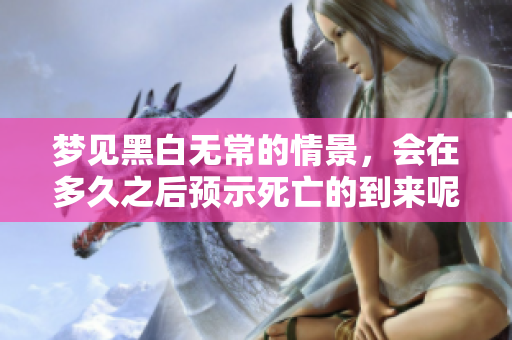 梦见黑白无常的情景，会在多久之后预示死亡的到来呢？