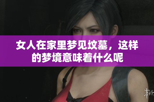 女人在家里梦见坟墓，这样的梦境意味着什么呢