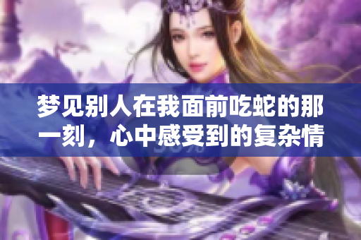 梦见别人在我面前吃蛇的那一刻，心中感受到的复杂情绪