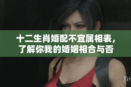 十二生肖婚配不宜属相表，了解你我的婚姻相合与否