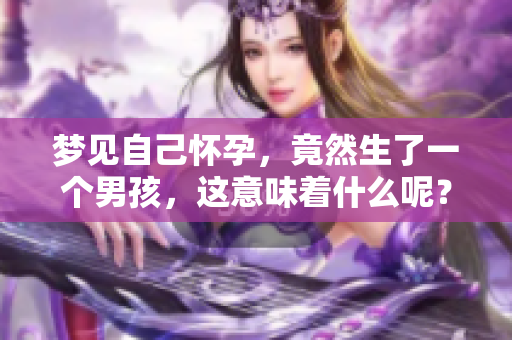 梦见自己怀孕，竟然生了一个男孩，这意味着什么呢？