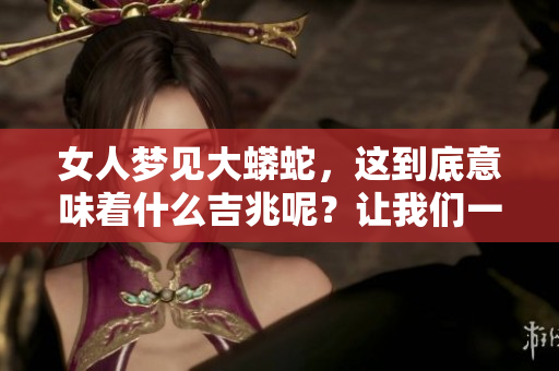 女人梦见大蟒蛇，这到底意味着什么吉兆呢？让我们一起来探讨一下这个问题。