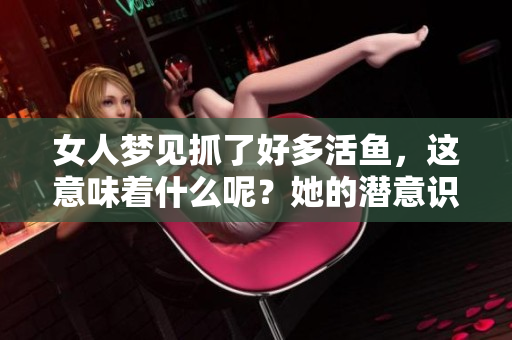 女人梦见抓了好多活鱼，这意味着什么呢？她的潜意识在传递哪些信息？