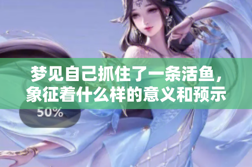 梦见自己抓住了一条活鱼，象征着什么样的意义和预示呢