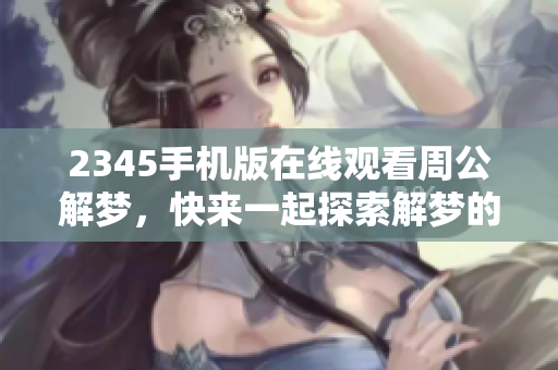 2345手机版在线观看周公解梦，快来一起探索解梦的奥秘吧！