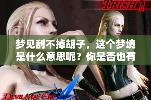 梦见刮不掉胡子，这个梦境是什么意思呢？你是否也有类似的梦境体验？