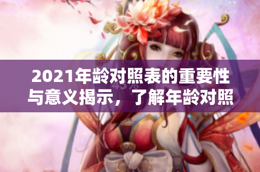 2021年龄对照表的重要性与意义揭示，了解年龄对照表图的使用价值