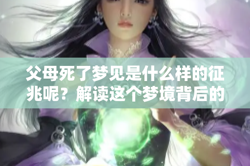 父母死了梦见是什么样的征兆呢？解读这个梦境背后的含义