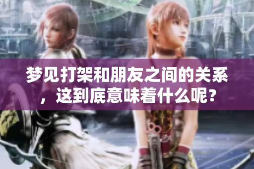 梦见打架和朋友之间的关系，这到底意味着什么呢？