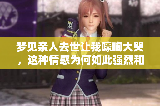 梦见亲人去世让我嚎啕大哭，这种情感为何如此强烈和震撼
