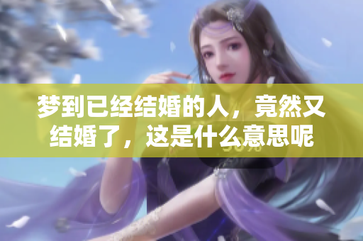 梦到已经结婚的人，竟然又结婚了，这是什么意思呢