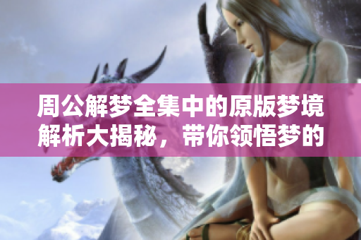 周公解梦全集中的原版梦境解析大揭秘，带你领悟梦的深层含义与智慧