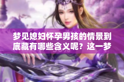 梦见媳妇怀孕男孩的情景到底藏有哪些含义呢？这一梦境预示着什么呢？