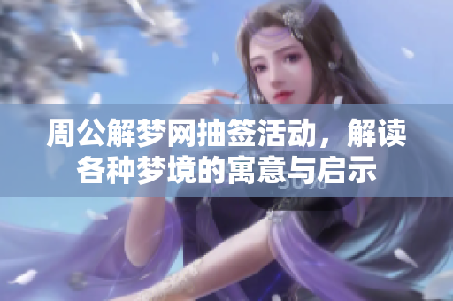 周公解梦网抽签活动，解读各种梦境的寓意与启示