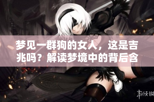 梦见一群狗的女人，这是吉兆吗？解读梦境中的背后含义与象征
