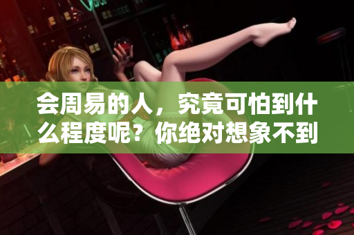 会周易的人，究竟可怕到什么程度呢？你绝对想象不到的力量！