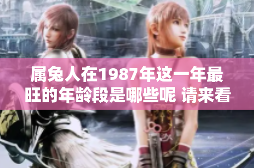 属兔人在1987年这一年最旺的年龄段是哪些呢 请来看看吧