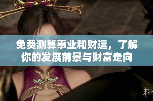 免费测算事业和财运，了解你的发展前景与财富走向