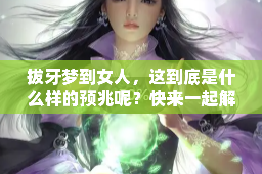 拔牙梦到女人，这到底是什么样的预兆呢？快来一起解读这个梦境吧！