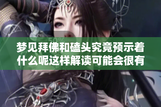 梦见拜佛和磕头究竟预示着什么呢这样解读可能会很有启发