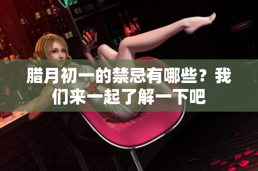 腊月初一的禁忌有哪些？我们来一起了解一下吧
