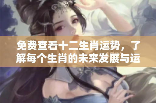 免费查看十二生肖运势，了解每个生肖的未来发展与运势变化