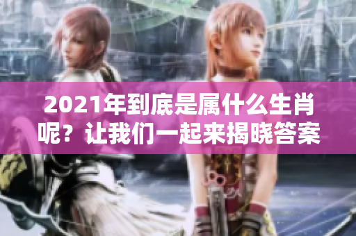 2021年到底是属什么生肖呢？让我们一起来揭晓答案吧！
