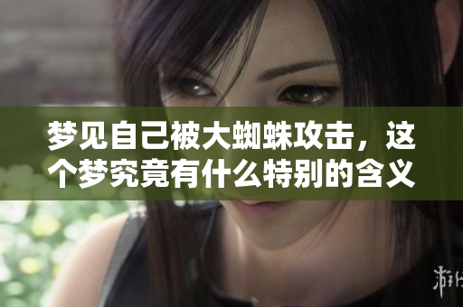梦见自己被大蜘蛛攻击，这个梦究竟有什么特别的含义呢