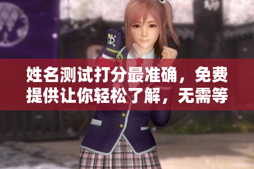 姓名测试打分最准确，免费提供让你轻松了解，无需等待的服务