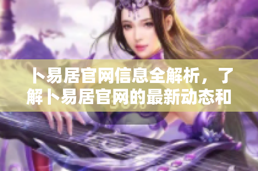 卜易居官网信息全解析，了解卜易居官网的最新动态和服务内容