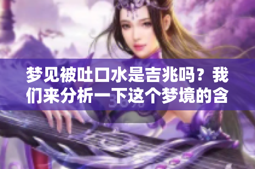 梦见被吐口水是吉兆吗？我们来分析一下这个梦境的含义。