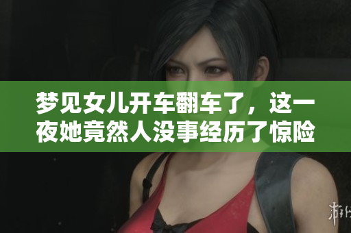 梦见女儿开车翻车了，这一夜她竟然人没事经历了惊险时刻