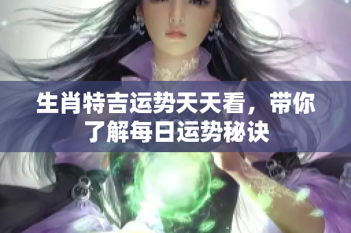 生肖特吉运势天天看，带你了解每日运势秘诀