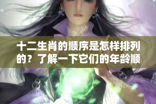 十二生肖的顺序是怎样排列的？了解一下它们的年龄顺序吧！