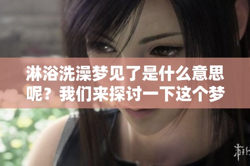 淋浴洗澡梦见了是什么意思呢？我们来探讨一下这个梦境的含义。