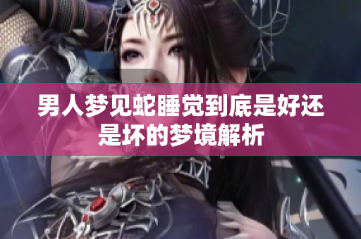 男人梦见蛇睡觉到底是好还是坏的梦境解析