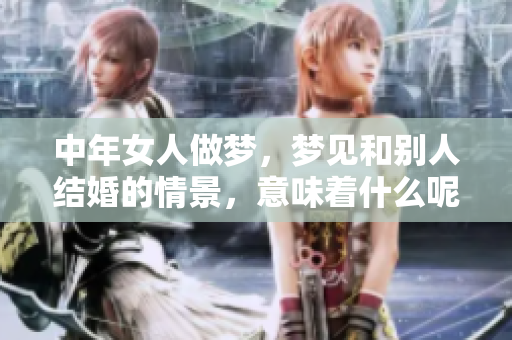 中年女人做梦，梦见和别人结婚的情景，意味着什么呢