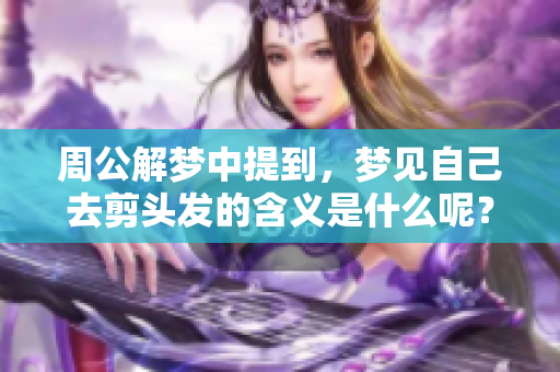 周公解梦中提到，梦见自己去剪头发的含义是什么呢？