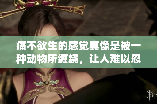 痛不欲生的感觉真像是被一种动物所缠绕，让人难以忍受
